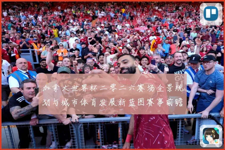 加拿大世界杯二零二六赛场全景规划与城市体育发展新蓝图赛事前瞻-深度解析
