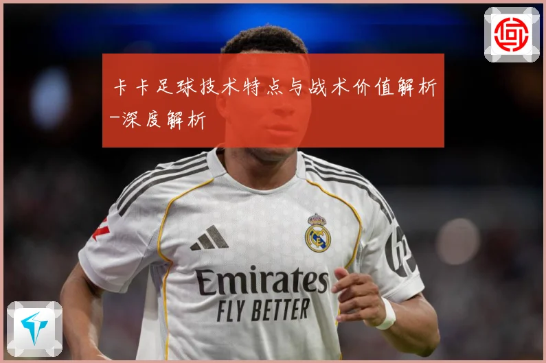 卡卡足球技术特点与战术价值解析-深度解析