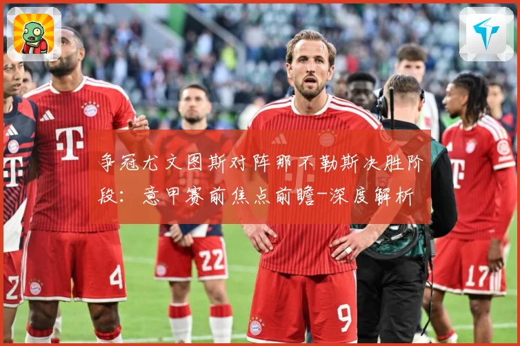 争冠尤文图斯对阵那不勒斯决胜阶段：意甲赛前焦点前瞻-深度解析