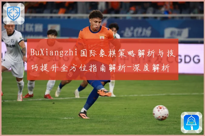 BuXiangzhi国际象棋策略解析与技巧提升全方位指南解析-深度解析