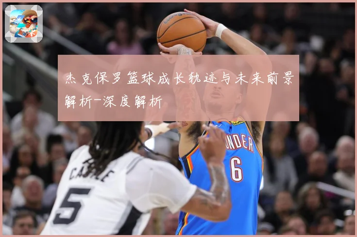 杰克保罗篮球成长轨迹与未来前景解析-深度解析