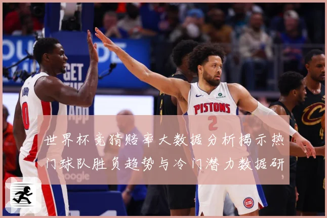 世界杯竞猜赔率大数据分析揭示热门球队胜负趋势与冷门潜力数据研判-深度解析