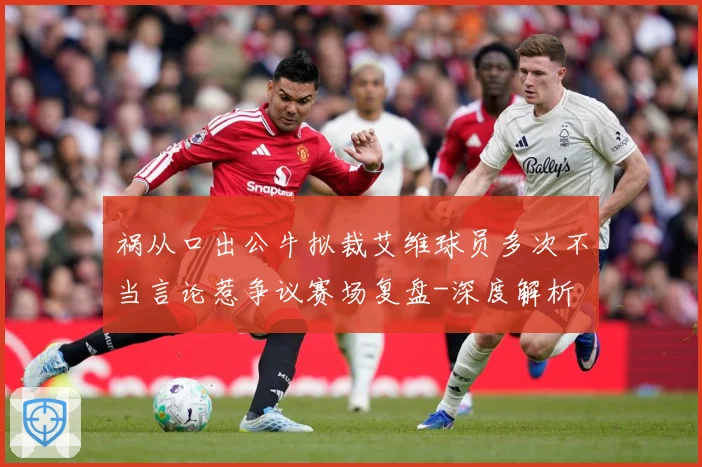 祸从口出公牛拟裁艾维球员多次不当言论惹争议赛场复盘-深度解析
