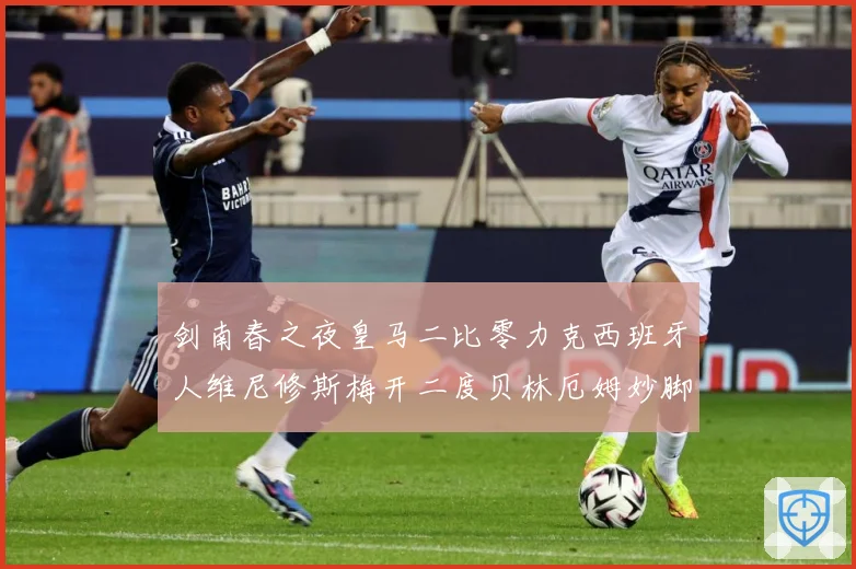 剑南春之夜皇马二比零力克西班牙人维尼修斯梅开二度贝林厄姆妙脚数据研判-深度解析