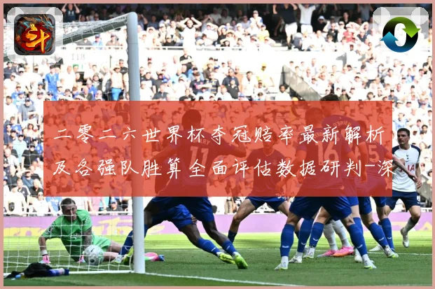 二零二六世界杯夺冠赔率最新解析及各强队胜算全面评估数据研判-深度解析