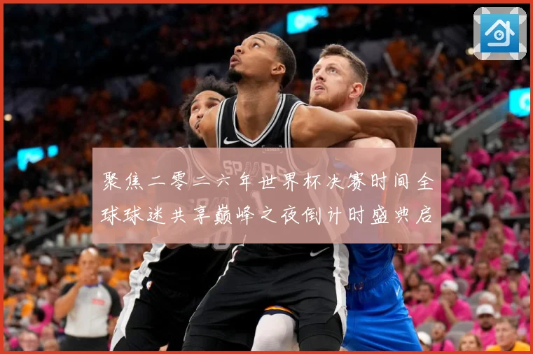 聚焦二零二六年世界杯决赛时间全球球迷共享巅峰之夜倒计时盛典启数据研判-深度解析