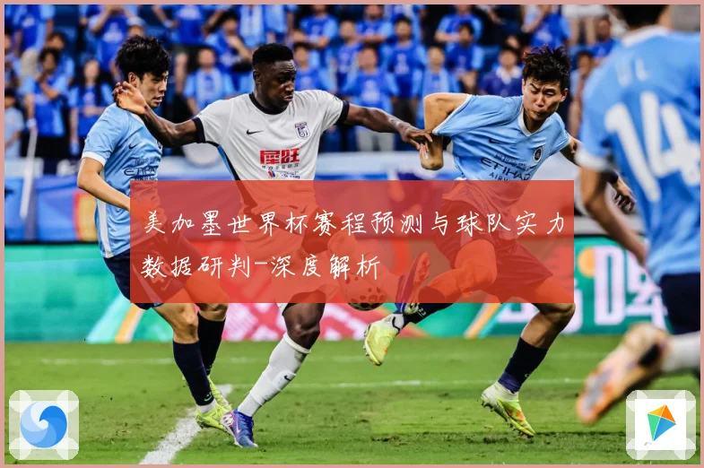美加墨世界杯赛程预测与球队实力数据研判-深度解析