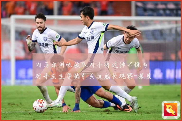 内马尔训练被队内小将过掉不悦与对手发生争执引关注成长观察-深度解析