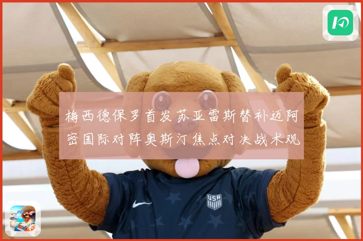 梅西德保罗首发苏亚雷斯替补迈阿密国际对阵奥斯汀焦点对决战术观察-深度解析