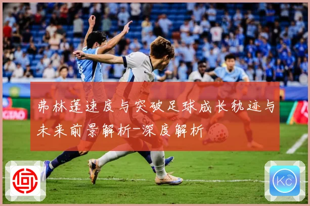 弗林蓬速度与突破足球成长轨迹与未来前景解析-深度解析