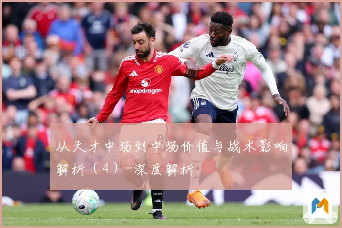 从天才中场到中场价值与战术影响解析（4）-深度解析