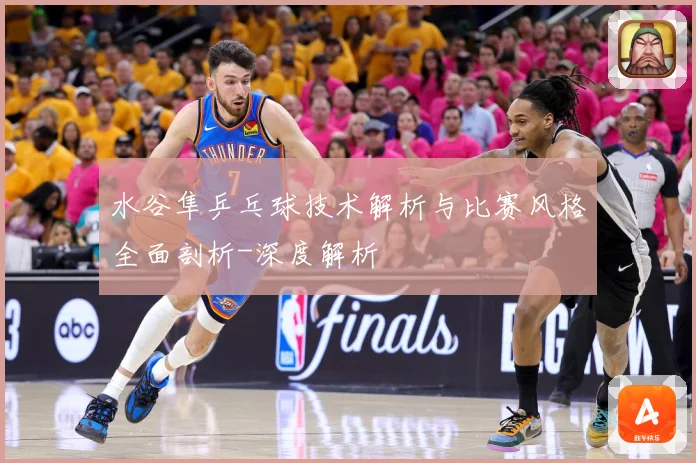 水谷隼乒乓球技术解析与比赛风格全面剖析-深度解析