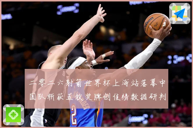 二零二六射箭世界杯上海站落幕中国队斩获五枚奖牌创佳绩数据研判-深度解析