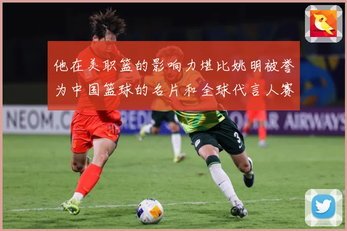 他在美职篮的影响力堪比姚明被誉为中国篮球的名片和全球代言人赛场复盘-深度解析