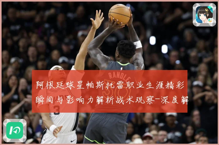 阿根廷球星帕斯托雷职业生涯精彩瞬间与影响力解析战术观察-深度解析