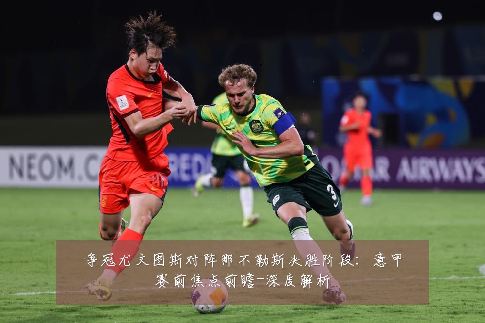 争冠尤文图斯对阵那不勒斯决胜阶段：意甲赛前焦点前瞻-深度解析