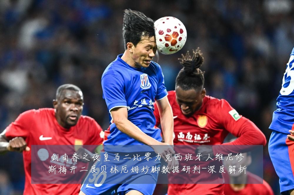剑南春之夜皇马二比零力克西班牙人维尼修斯梅开二度贝林厄姆妙脚数据研判-深度解析