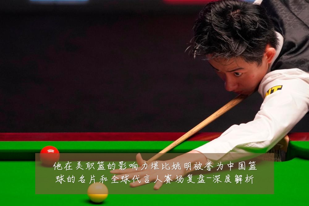 他在美职篮的影响力堪比姚明被誉为中国篮球的名片和全球代言人赛场复盘-深度解析