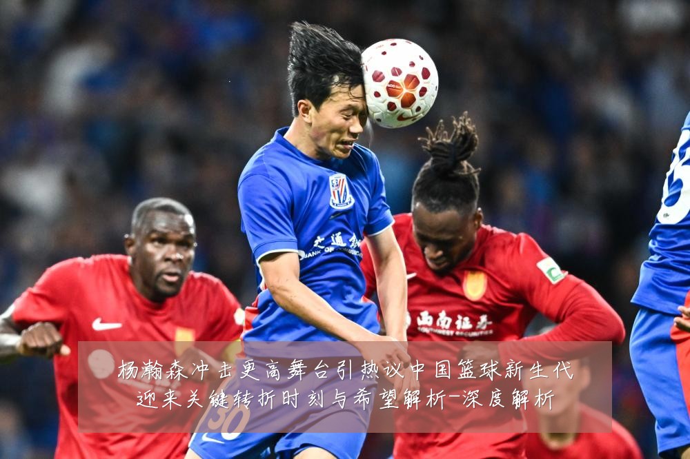 杨瀚森冲击更高舞台引热议中国篮球新生代迎来关键转折时刻与希望解析-深度解析