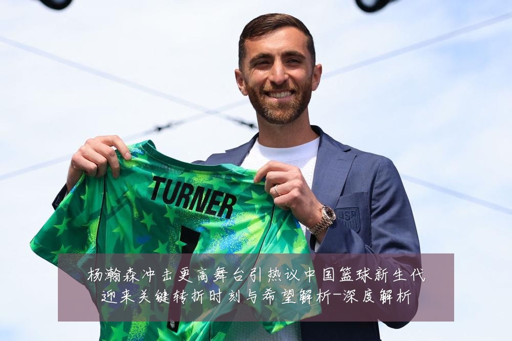 杨瀚森冲击更高舞台引热议中国篮球新生代迎来关键转折时刻与希望解析-深度解析