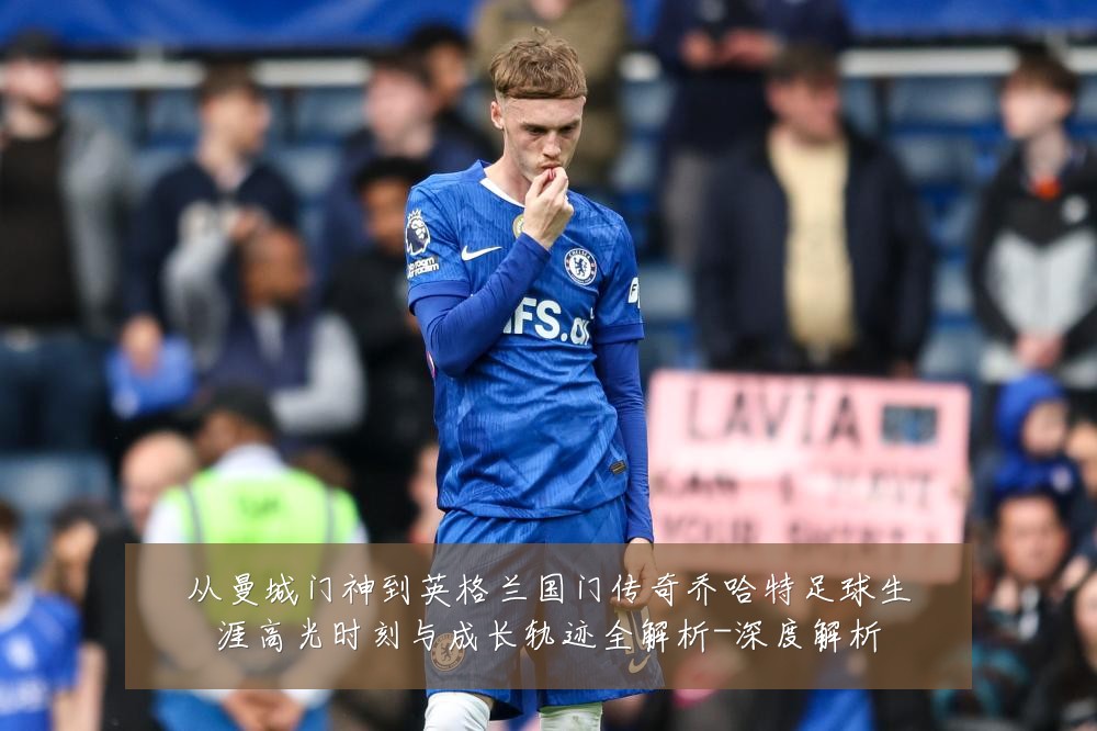 从曼城门神到英格兰国门传奇乔哈特足球生涯高光时刻与成长轨迹全解析-深度解析