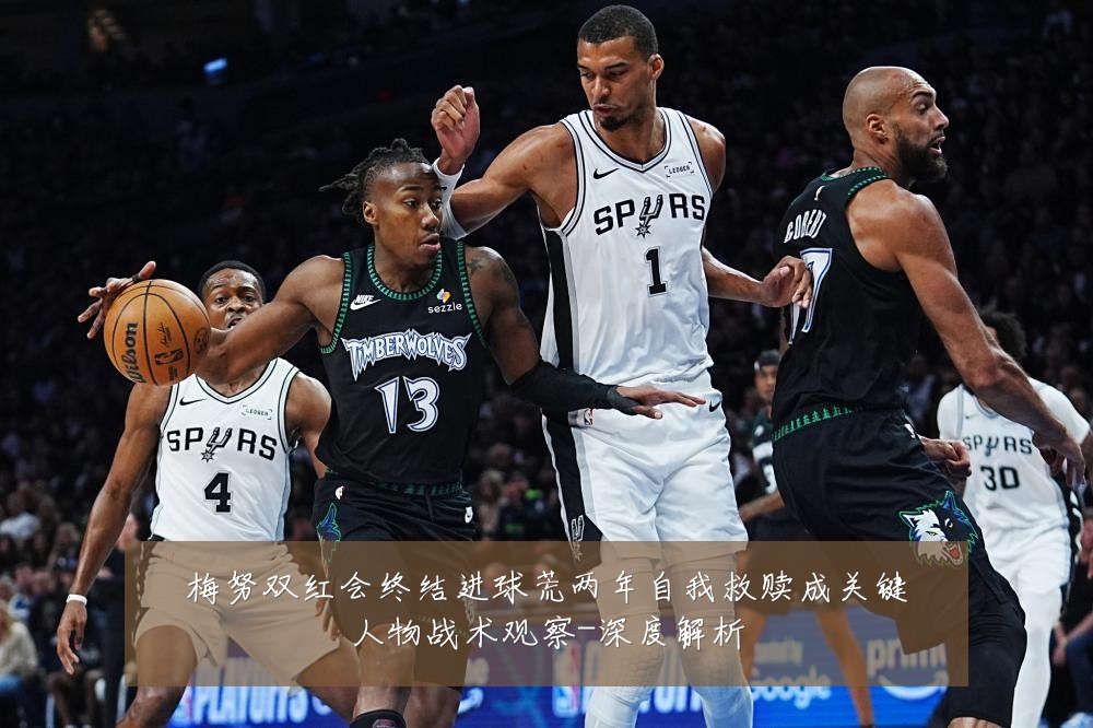 梅努双红会终结进球荒两年自我救赎成关键人物战术观察-深度解析