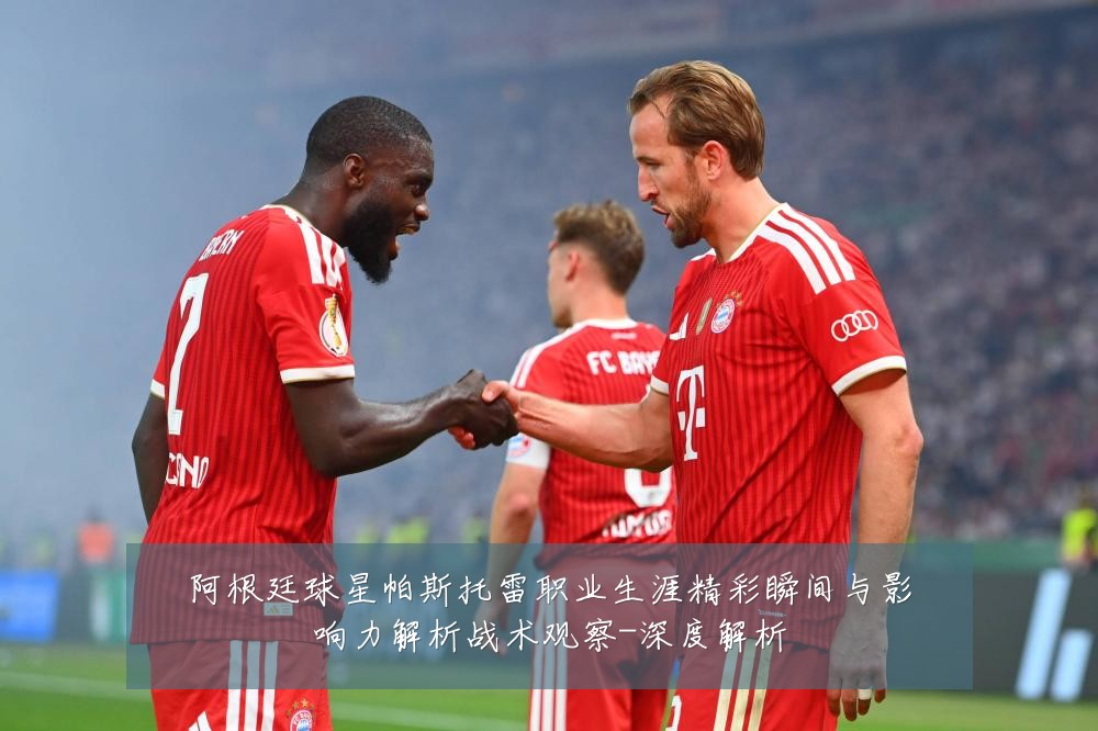 阿根廷球星帕斯托雷职业生涯精彩瞬间与影响力解析战术观察-深度解析